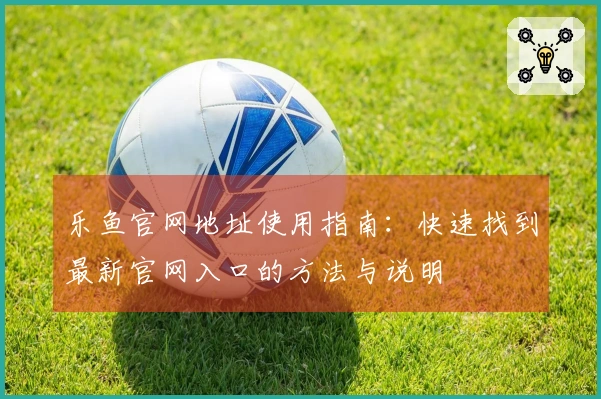 乐鱼官网地址使用指南：快速找到最新官网入口的方法与说明