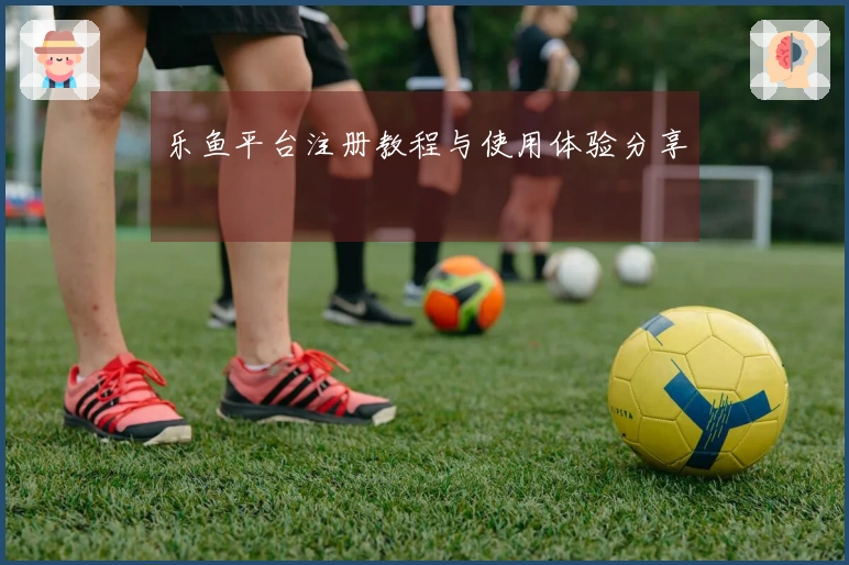 乐鱼平台注册教程与使用体验分享