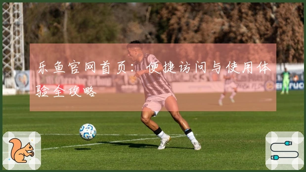 乐鱼官网首页：便捷访问与使用体验全攻略