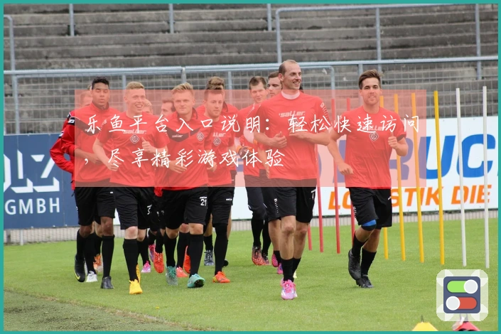 乐鱼平台入口说明:轻松快速访问,尽享精彩游戏体验