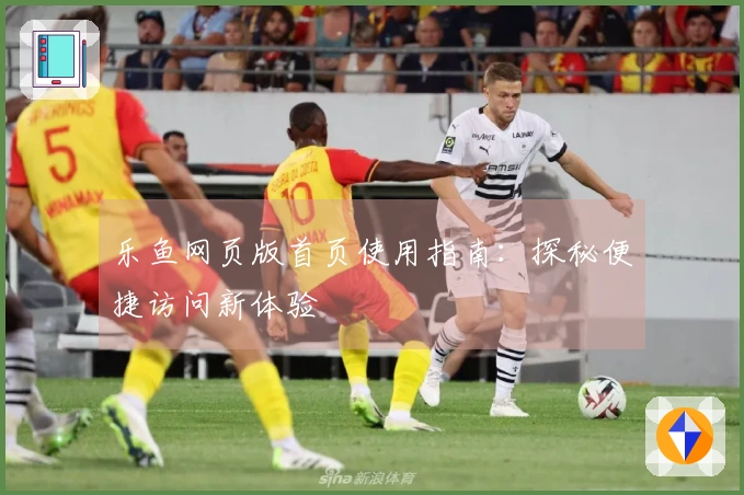 乐鱼网页版首页使用指南：探秘便捷访问新体验