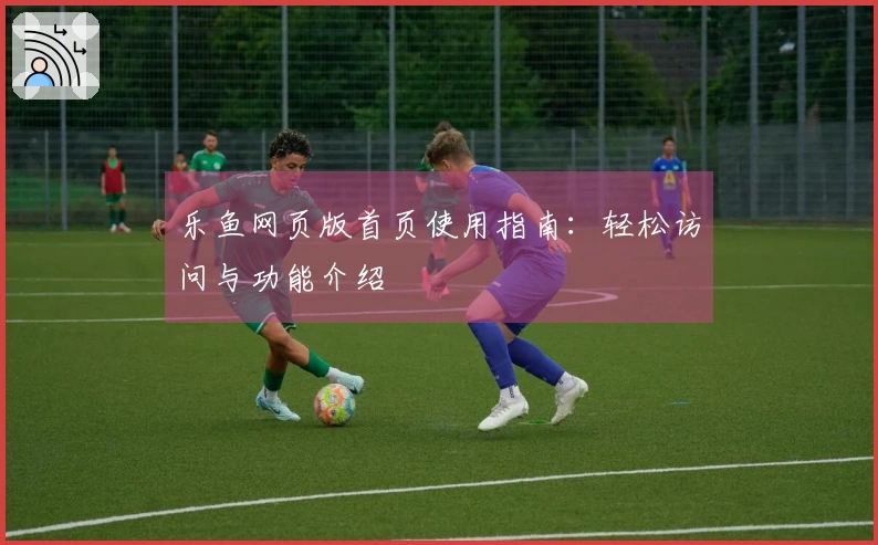乐鱼网页版首页使用指南：轻松访问与功能介绍