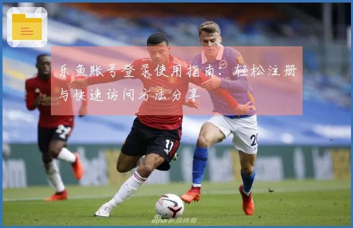 乐鱼账号登录使用指南：轻松注册与快速访问方法分享