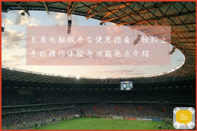 乐鱼电脑版平台使用指南：轻松上手的操作体验与功能亮点介绍