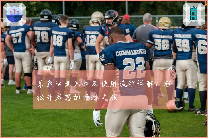 乐鱼注册入口及使用流程详解，轻松开启您的畅玩之旅