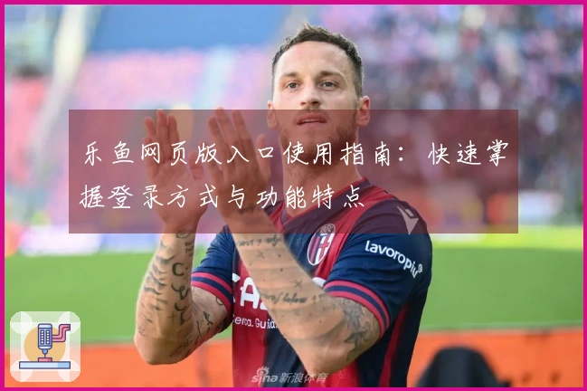 乐鱼网页版入口使用指南：快速掌握登录方式与功能特点