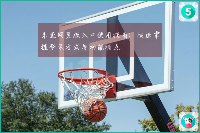 乐鱼网页版入口使用指南：快速掌握登录方式与功能特点