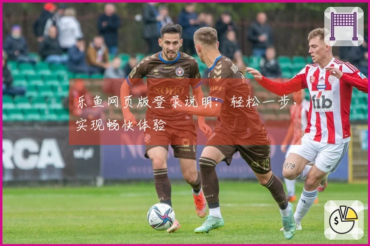 乐鱼网页版登录说明：轻松一步，实现畅快体验