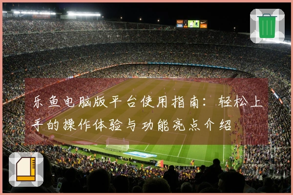 乐鱼电脑版平台使用指南：轻松上手的操作体验与功能亮点介绍