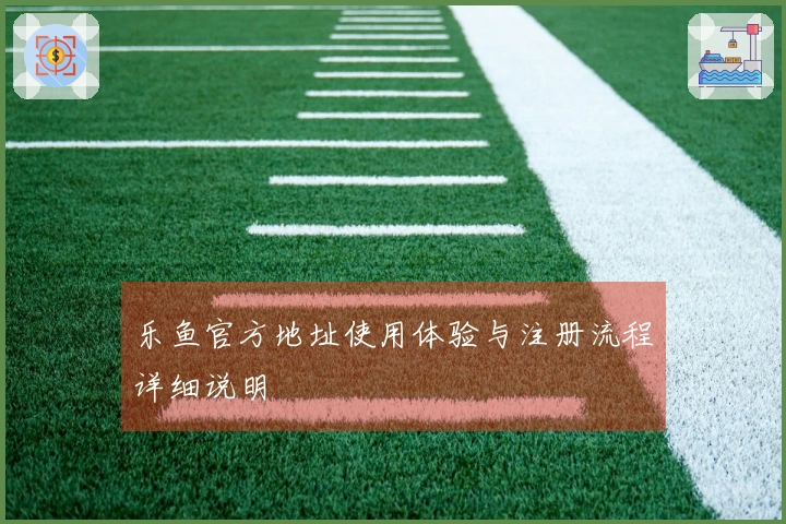 乐鱼官方地址使用体验与注册流程详细说明