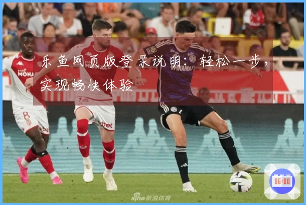 乐鱼网页版登录说明:轻松一步,实现畅快体验