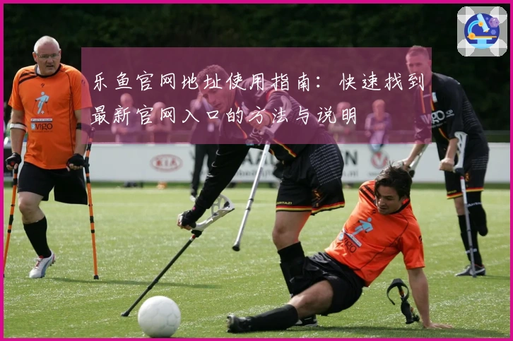 乐鱼官网地址使用指南：快速找到最新官网入口的方法与说明