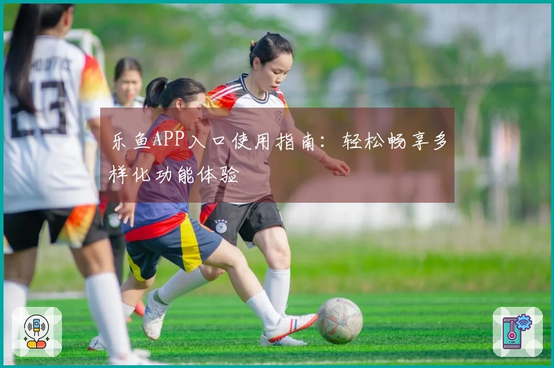 乐鱼APP入口使用指南：轻松畅享多样化功能体验